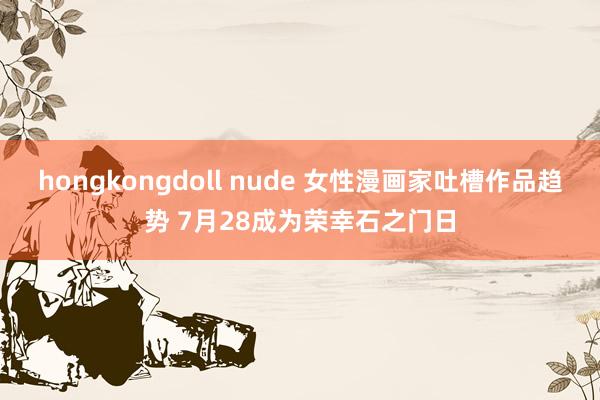 hongkongdoll nude 女性漫画家吐槽作品趋势 7月28成为荣幸石之门日