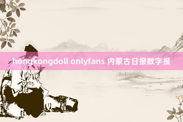 hongkongdoll onlyfans 内蒙古日报数字报