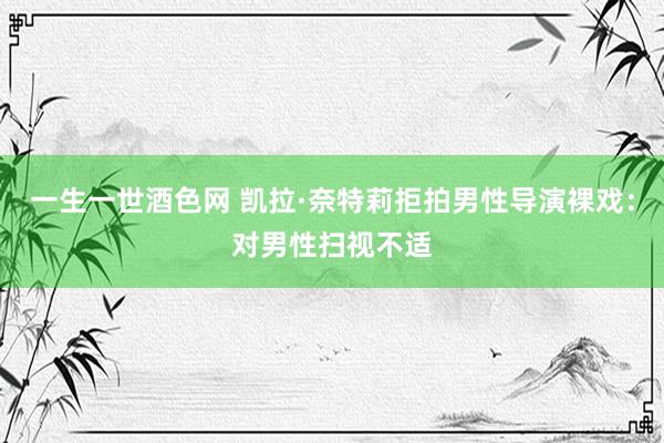 一生一世酒色网 凯拉·奈特莉拒拍男性导演裸戏：对男性扫视不适