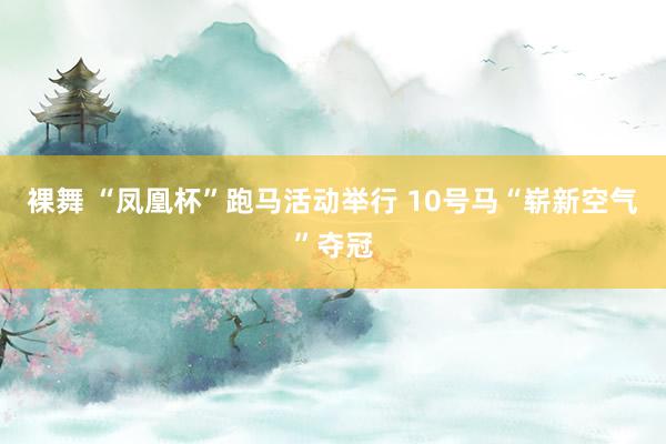 裸舞 “凤凰杯”跑马活动举行 10号马“崭新空气”夺冠