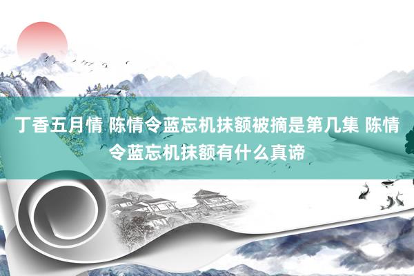 丁香五月情 陈情令蓝忘机抹额被摘是第几集 陈情令蓝忘机抹额有什么真谛