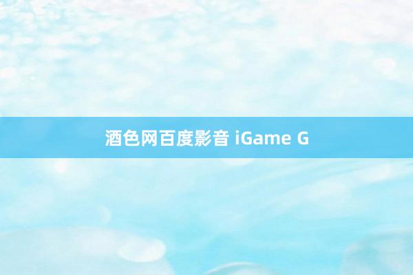 酒色网百度影音 iGame G