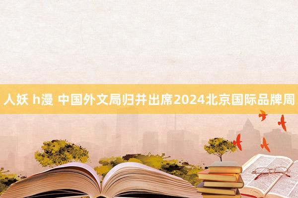 人妖 h漫 中国外文局归并出席2024北京国际品牌周