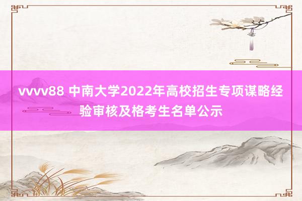 vvvv88 中南大学2022年高校招生专项谋略经验审核及格考生名单公示