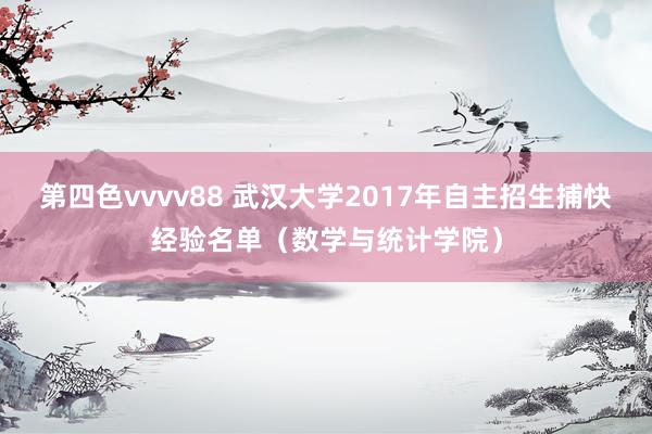 第四色vvvv88 武汉大学2017年自主招生捕快经验名单（数学与统计学院）