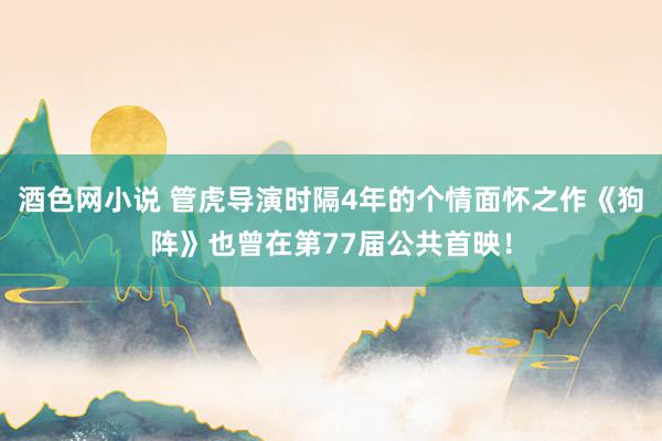 酒色网小说 管虎导演时隔4年的个情面怀之作《狗阵》也曾在第77届公共首映！