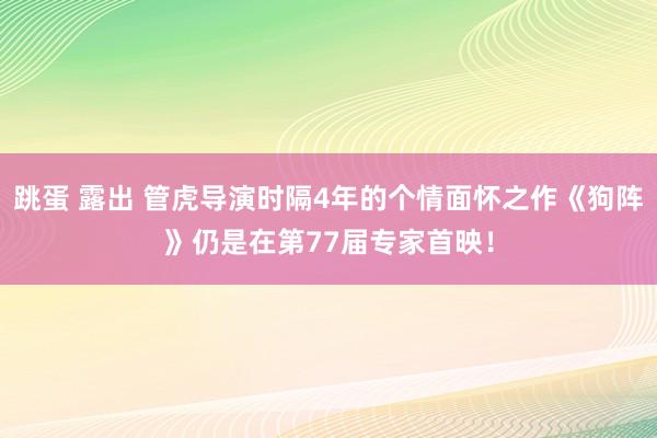 跳蛋 露出 管虎导演时隔4年的个情面怀之作《狗阵》仍是在第77届专家首映！