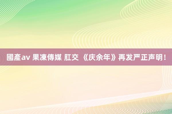 國產av 果凍傳媒 肛交 《庆余年》再发严正声明！