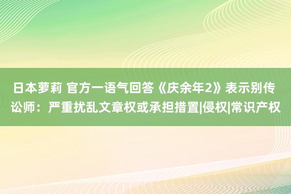 日本萝莉 官方一语气回答《庆余年2》表示别传 讼师：严重扰乱文章权或承担措置|侵权|常识产权