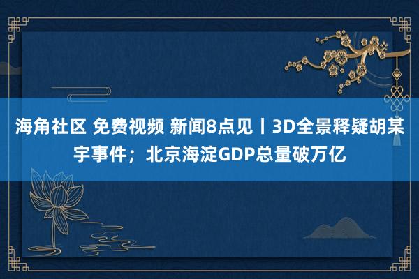 海角社区 免费视频 新闻8点见丨3D全景释疑胡某宇事件；北京海淀GDP总量破万亿