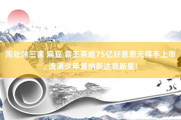 周处除三害 麻豆 霸王茶姬75亿好意思元得手上市, 流浪少年景纳斯达克新星!