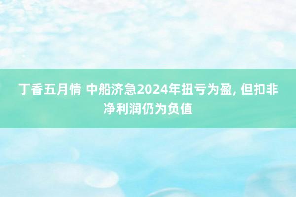 丁香五月情 中船济急2024年扭亏为盈, 但扣非净利润仍为负值