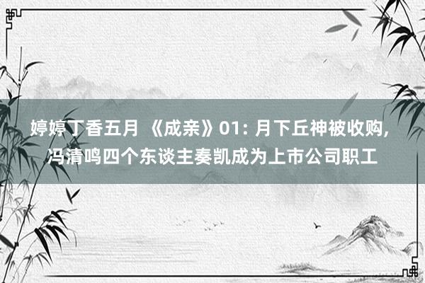 婷婷丁香五月 《成亲》01: 月下丘神被收购, 冯清鸣四个东谈主奏凯成为上市公司职工